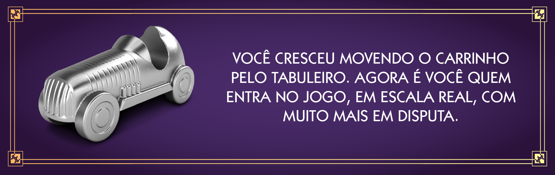 Você cresceu movendo o carrinho pelo tabuleiro. Agora é você quem entra no jogo, em escala real, com muito mais em disputa.